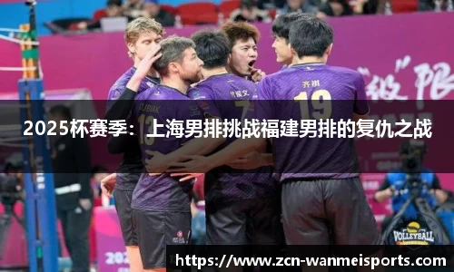 2025杯赛季：上海男排挑战福建男排的复仇之战
