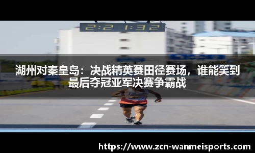 湖州对秦皇岛：决战精英赛田径赛场，谁能笑到最后夺冠亚军决赛争霸战