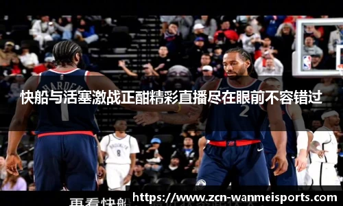 快船与活塞激战正酣精彩直播尽在眼前不容错过