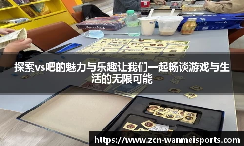 探索vs吧的魅力与乐趣让我们一起畅谈游戏与生活的无限可能