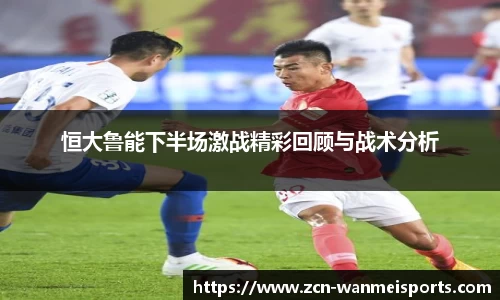 恒大鲁能下半场激战精彩回顾与战术分析