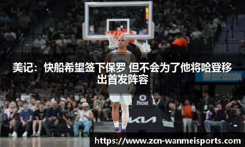 美记：快船希望签下保罗 但不会为了他将哈登移出首发阵容